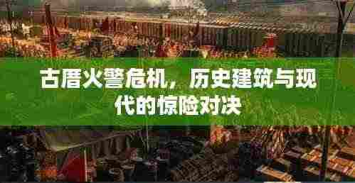 古厝火警危机，历史建筑与现代的惊险对决