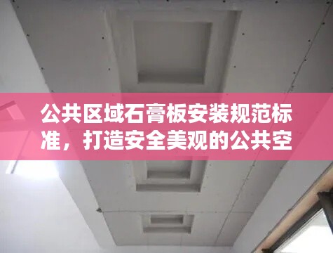 公共区域石膏板安装规范标准，打造安全美观的公共空间
