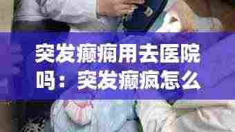 突发癫痫用去医院吗：突发癫疯怎么急救 