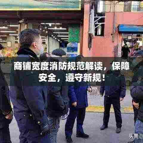 商铺宽度消防规范解读，保障安全，遵守新规！