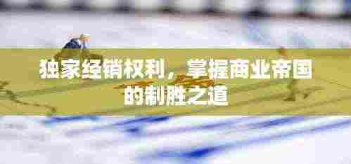 独家经销权利，掌握商业帝国的制胜之道