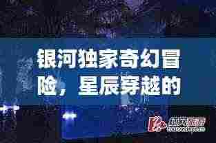 银河独家奇幻冒险，星辰穿越的梦幻之旅