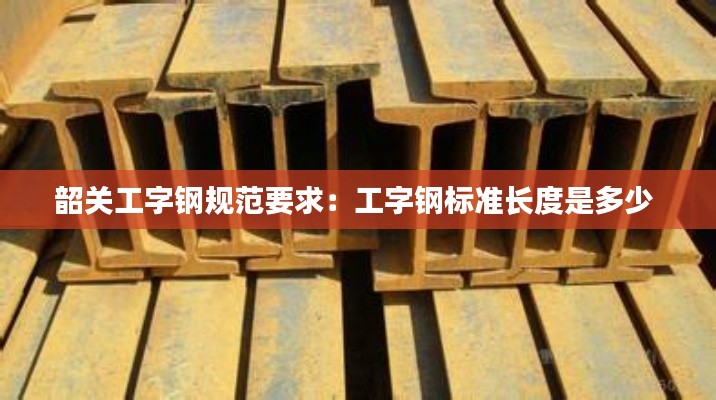 韶关工字钢规范要求：工字钢标准长度是多少 
