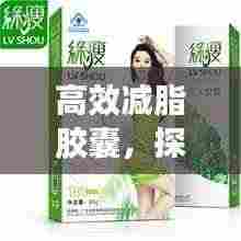 高效减脂胶囊，探索减肥新选择，轻松塑造理想身材