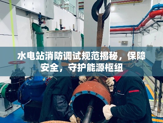 水电站消防调试规范揭秘，保障安全，守护能源枢纽