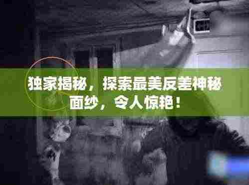 独家揭秘，探索最美反差神秘面纱，令人惊艳！