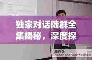 独家对话陆群全集揭秘，深度探讨与独到洞察