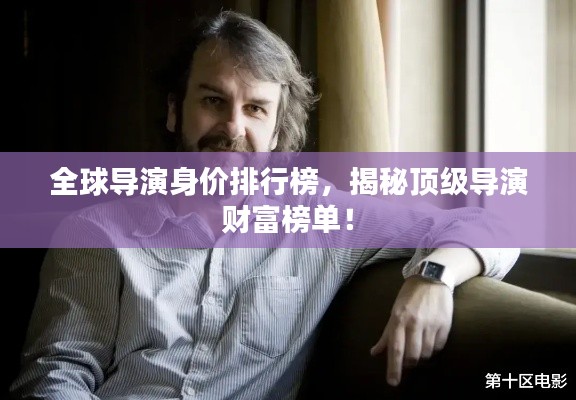 全球导演身价排行榜，揭秘顶级导演财富榜单！