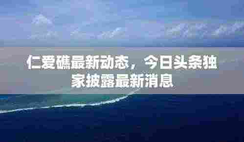 仁爱礁最新动态，今日头条独家披露最新消息