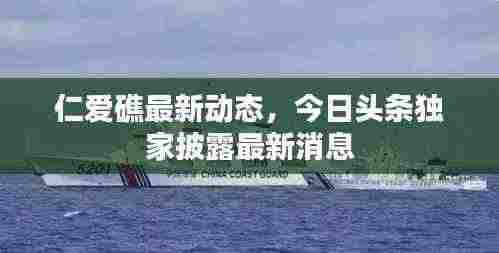 仁爱礁最新动态,今日头条独家披露最新消息
