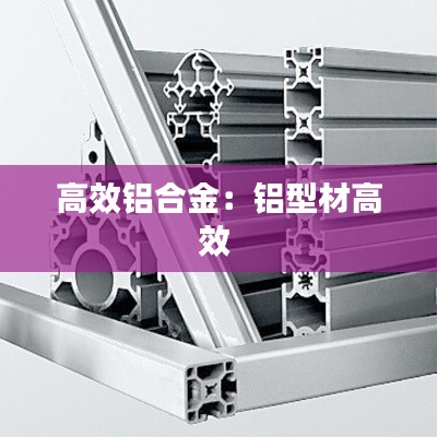 高效铝合金：铝型材高效 