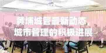 黄埔城管最新动态，城市管理的积极进展与头条新闻