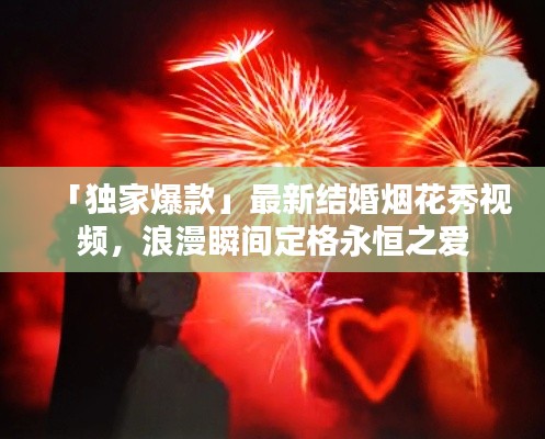 「独家爆款」最新结婚烟花秀视频，浪漫瞬间定格永恒之爱