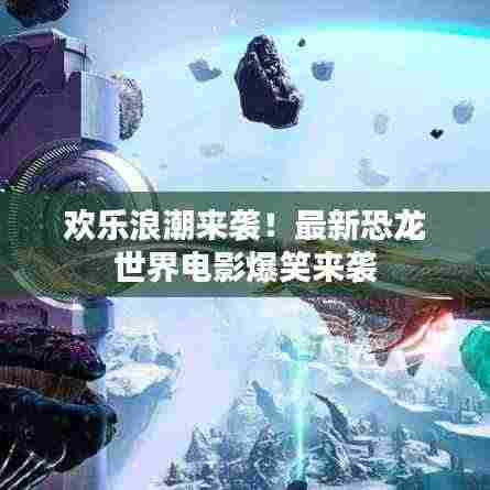 欢乐浪潮来袭！最新恐龙世界电影爆笑来袭