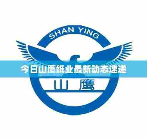 今日山鹰纸业最新动态速递