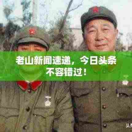 老山新闻速递，今日头条不容错过！