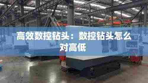 高效数控钻头：数控钻头怎么对高低 