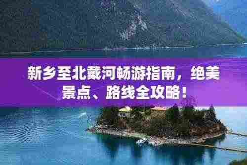 新乡至北戴河畅游指南，绝美景点、路线全攻略！