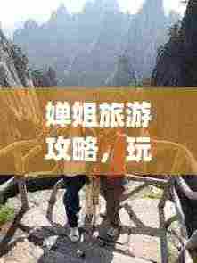 婵姐旅游攻略，玩转全球精彩之旅，必看的旅游指南！