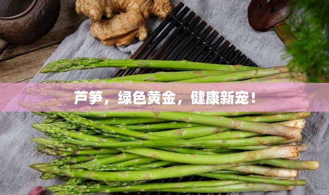 芦笋，绿色黄金，健康新宠！