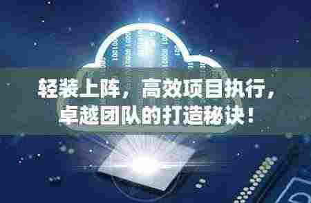 轻装上阵，高效项目执行，卓越团队的打造秘诀！