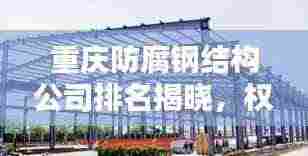 重庆防腐钢结构公司排名揭晓，权威榜单，不容错过！