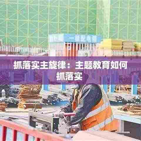 抓落实主旋律：主题教育如何抓落实 