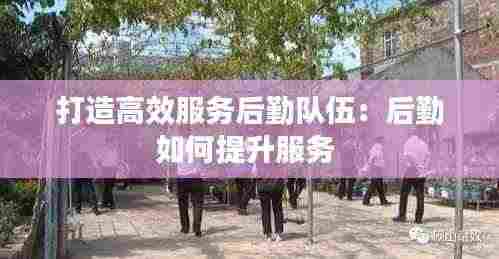 打造高效服务后勤队伍：后勤如何提升服务 