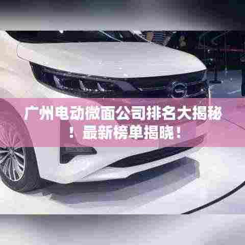 广州电动微面公司排名大揭秘！最新榜单揭晓！