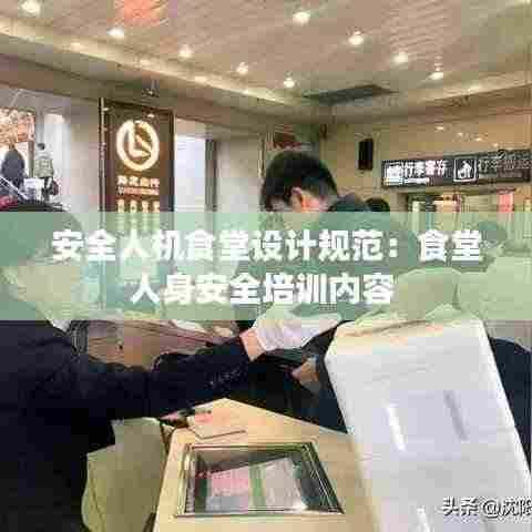 安全人机食堂设计规范：食堂人身安全培训内容 