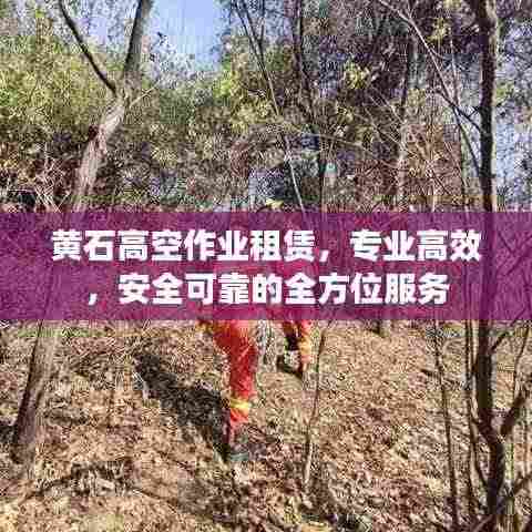 黄石高空作业租赁，专业高效，安全可靠的全方位服务