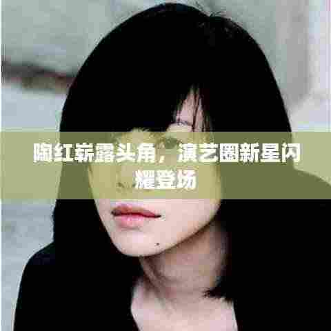 陶红崭露头角，演艺圈新星闪耀登场