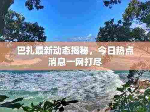 巴扎最新动态揭秘，今日热点消息一网打尽