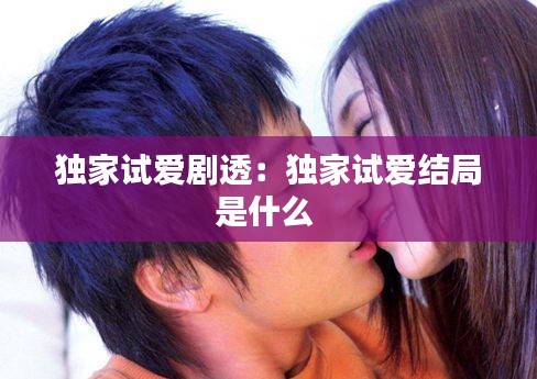 独家试爱剧透：独家试爱结局是什么 