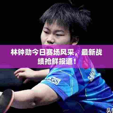林钟勋今日赛场风采，最新战绩抢鲜报道！