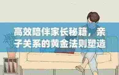 高效陪伴家长秘籍，亲子关系的黄金法则塑造亲子情深