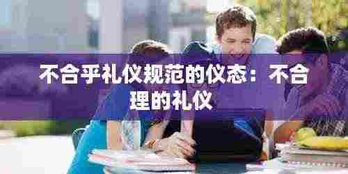 不合乎礼仪规范的仪态：不合理的礼仪 