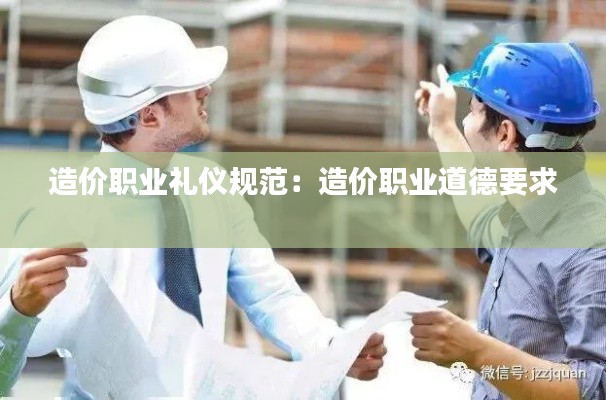 造价职业礼仪规范：造价职业道德要求 