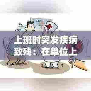 上班时突发疾病致残：在单位上班因病致残怎么赔偿 