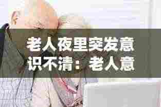 老人夜里突发意识不清：老人意识不清昏睡不醒 