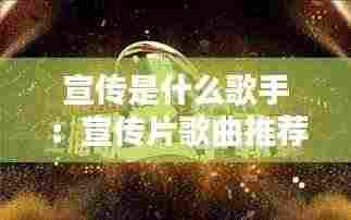 宣传是什么歌手：宣传片歌曲推荐 