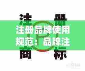 注册品牌使用规范：品牌注册注意事项 