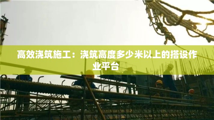 高效浇筑施工：浇筑高度多少米以上的搭设作业平台 