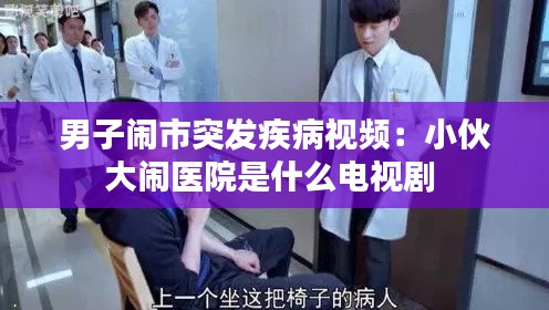 男子闹市突发疾病视频：小伙大闹医院是什么电视剧 