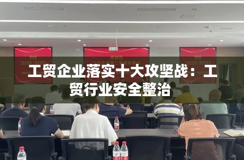 工贸企业落实十大攻坚战:工贸行业安全整治