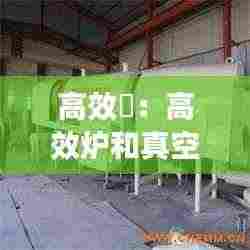 高效爐：高效炉和真空炉的区别 
