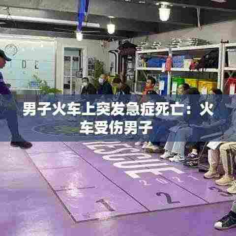 男子火车上突发急症死亡：火车受伤男子 