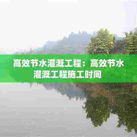 高效节水灌溉工程：高效节水灌溉工程施工时间 