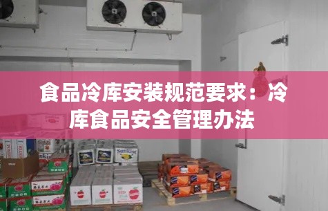 食品冷库安装规范要求：冷库食品安全管理办法 