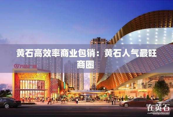 黄石高效率商业包销：黄石人气最旺商圈 